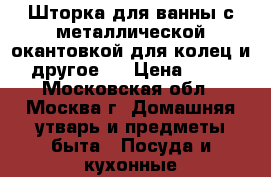 Шторка для ванны с металлической окантовкой для колец и другое   › Цена ­ 60 - Московская обл., Москва г. Домашняя утварь и предметы быта » Посуда и кухонные принадлежности   